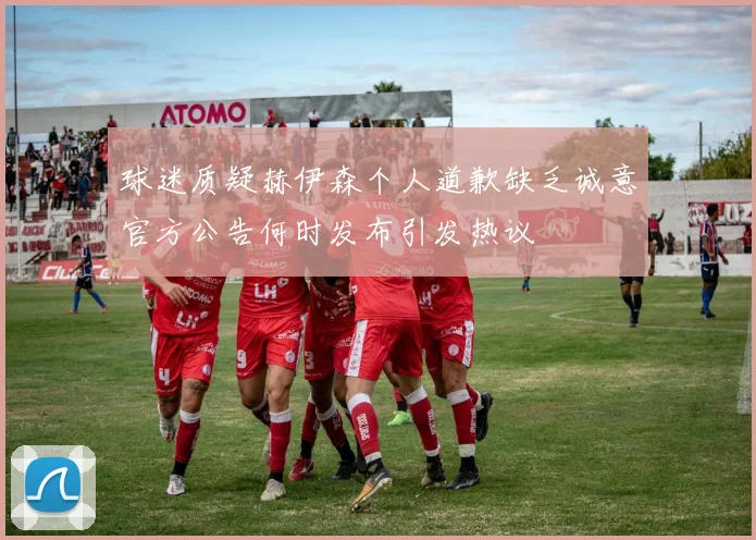 球迷质疑赫伊森个人道歉缺乏诚意官方公告何时发布引发热议