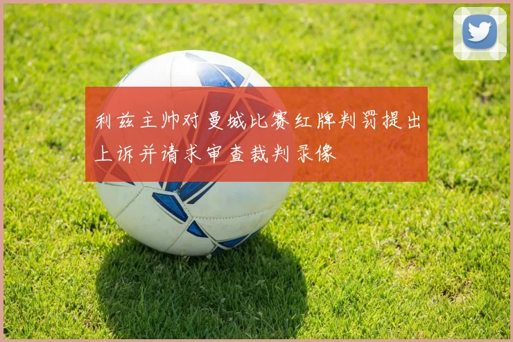 利兹主帅对曼城比赛红牌判罚提出上诉并请求审查裁判录像
