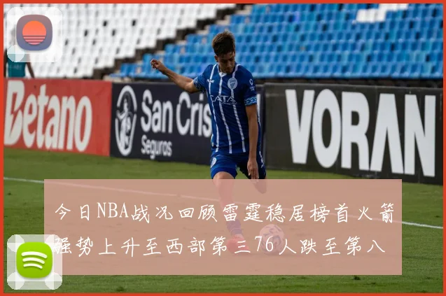 今日NBA战况回顾雷霆稳居榜首火箭强势上升至西部第三76人跌至第八位