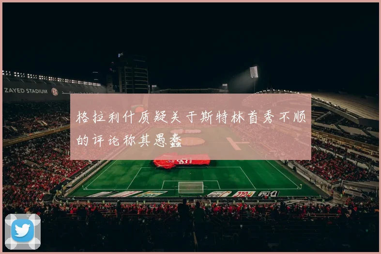 格拉利什质疑关于斯特林首秀不顺的评论称其愚蠢
