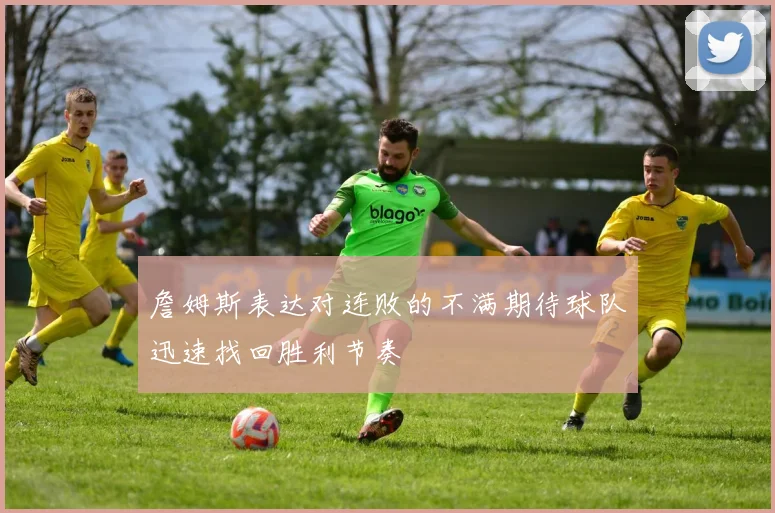 詹姆斯表达对连败的不满期待球队迅速找回胜利节奏