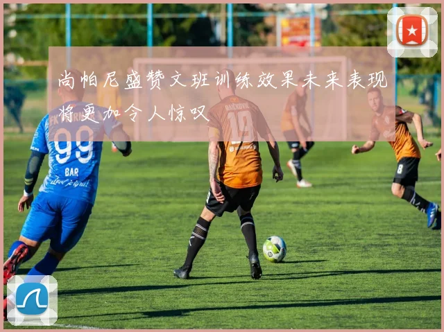 尚帕尼盛赞文班训练效果未来表现将更加令人惊叹