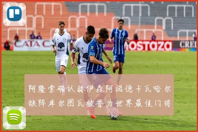 阿隆索确认赫伊森阿诺德卡瓦哈尔缺阵库尔图瓦被誉为世界最佳门将