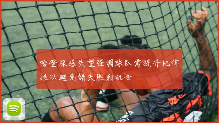 哈登深感失望强调球队需提升纪律性以避免错失胜利机会