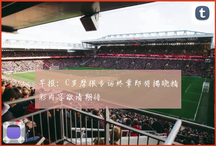 早报：C罗摩根专访终章即将揭晓精彩内容敬请期待