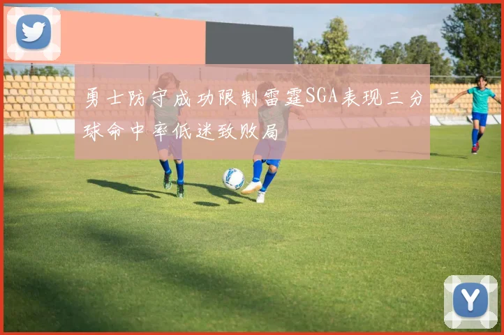 勇士防守成功限制雷霆SGA表现三分球命中率低迷致败局