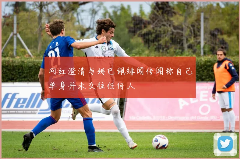 网红澄清与姆巴佩绯闻传闻称自己单身并未交往任何人