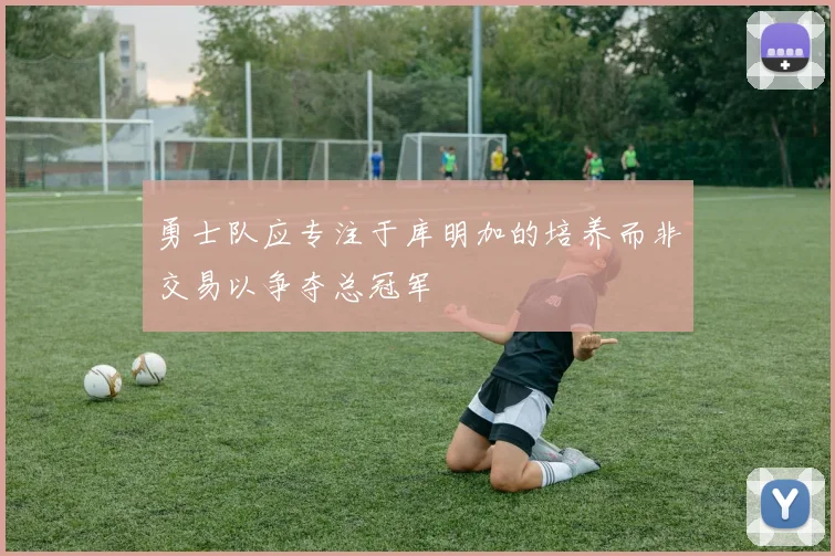 勇士队应专注于库明加的培养而非交易以争夺总冠军
