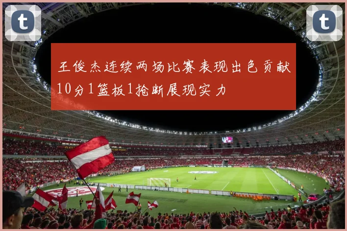 王俊杰连续两场比赛表现出色贡献10分1篮板1抢断展现实力