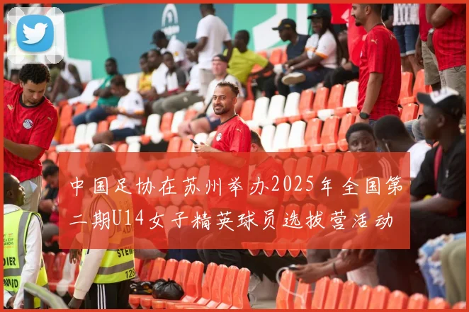 中国足协在苏州举办2025年全国第二期U14女子精英球员选拔营活动