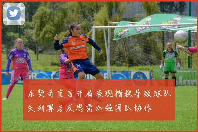 东契奇直言开局表现糟糕导致球队失利赛后反思需加强团队协作