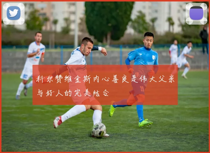 科尔赞维金斯内心善良是伟大父亲与好人的完美结合