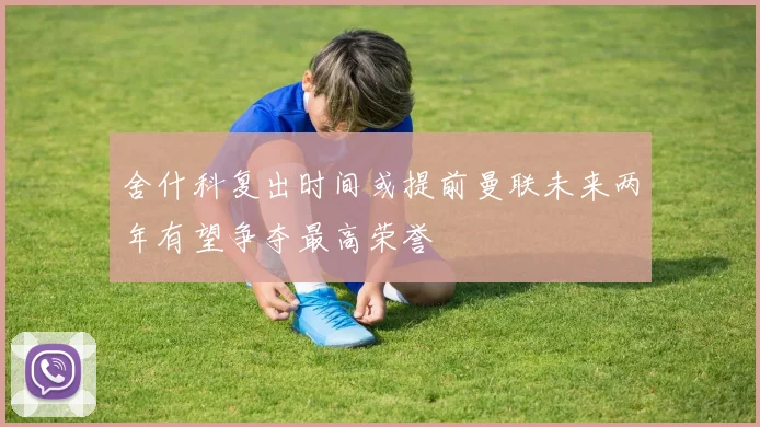 舍什科复出时间或提前曼联未来两年有望争夺最高荣誉