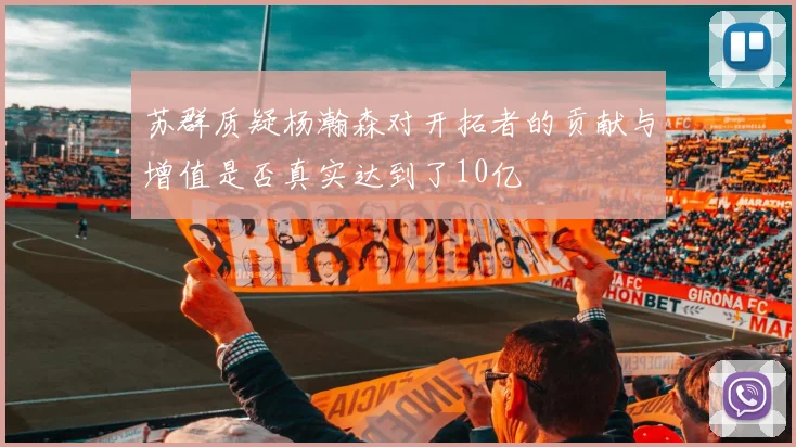 苏群质疑杨瀚森对开拓者的贡献与增值是否真实达到了10亿