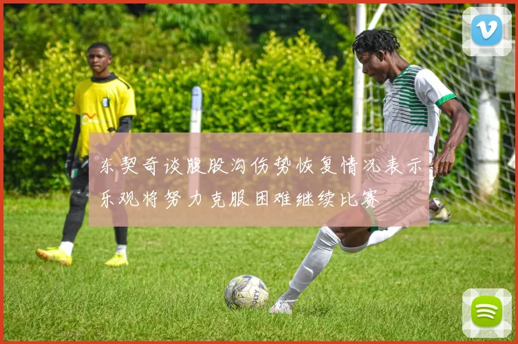 东契奇谈腹股沟伤势恢复情况表示乐观将努力克服困难继续比赛