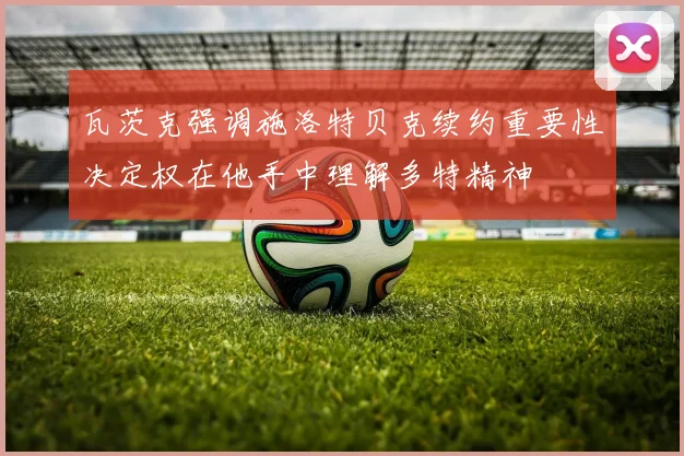 瓦茨克强调施洛特贝克续约重要性决定权在他手中理解多特精神