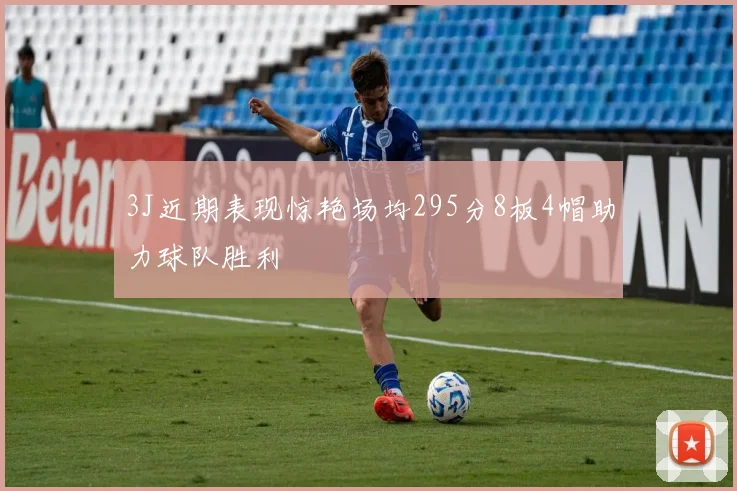 3J近期表现惊艳场均295分8板4帽助力球队胜利
