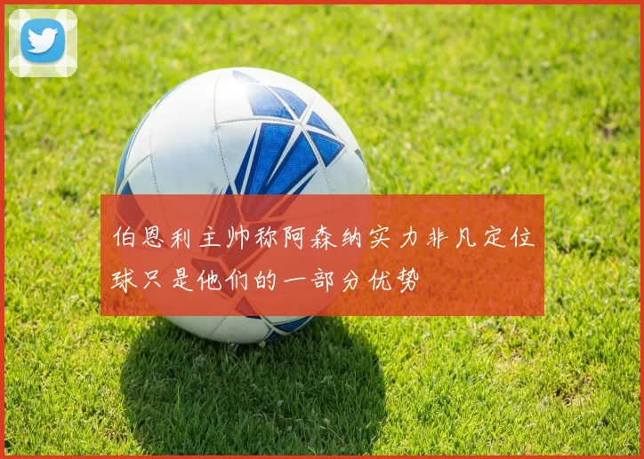 伯恩利主帅称阿森纳实力非凡定位球只是他们的一部分优势
