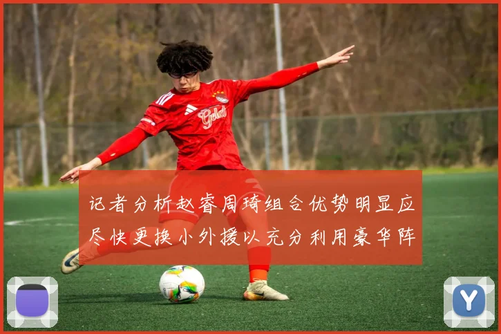 记者分析赵睿周琦组合优势明显应尽快更换小外援以充分利用豪华阵容