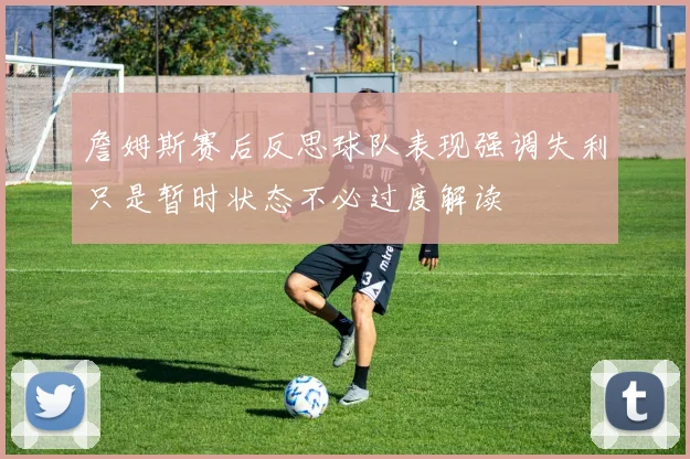 詹姆斯赛后反思球队表现强调失利只是暂时状态不必过度解读