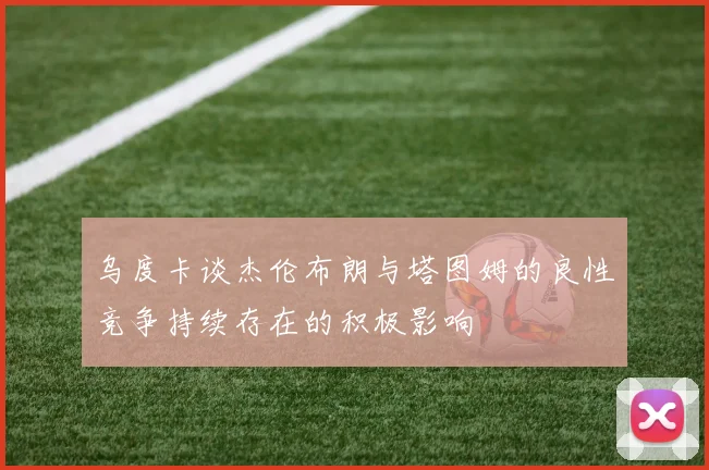 乌度卡谈杰伦布朗与塔图姆的良性竞争持续存在的积极影响