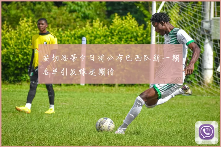 安切洛蒂今日将公布巴西队新一期名单引发球迷期待