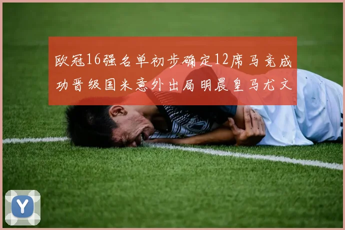 欧冠16强名单初步确定12席马竞成功晋级国米意外出局明晨皇马尤文巴黎争夺晋级资格
