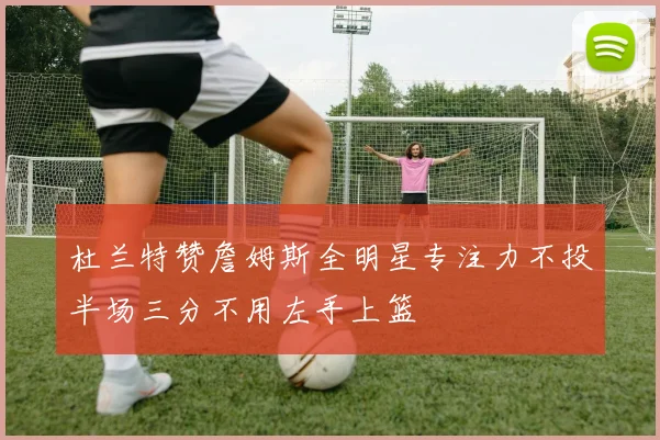 杜兰特赞詹姆斯全明星专注力不投半场三分不用左手上篮