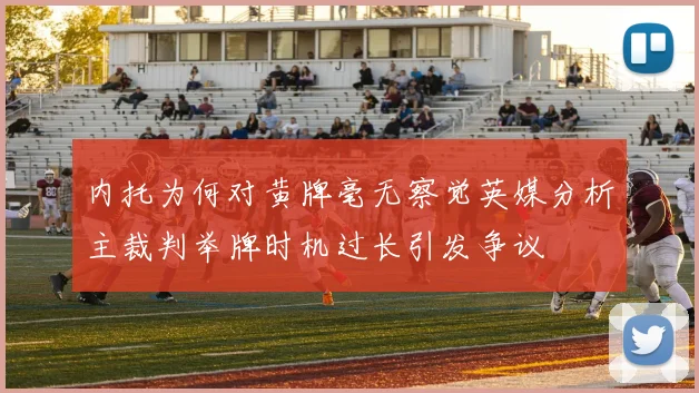 内托为何对黄牌毫无察觉英媒分析主裁判举牌时机过长引发争议