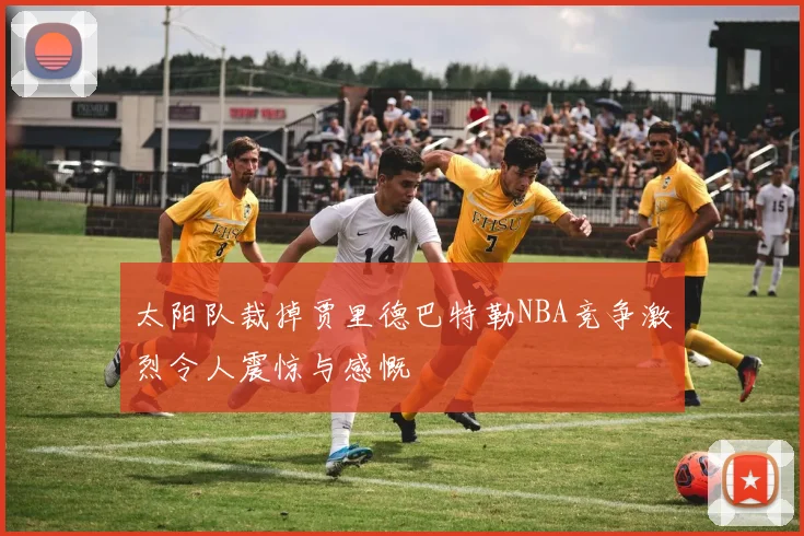 太阳队裁掉贾里德巴特勒NBA竞争激烈令人震惊与感慨