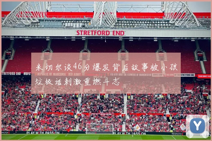 米切尔谈46分爆发背后故事被小孩垃圾话刺激重燃斗志