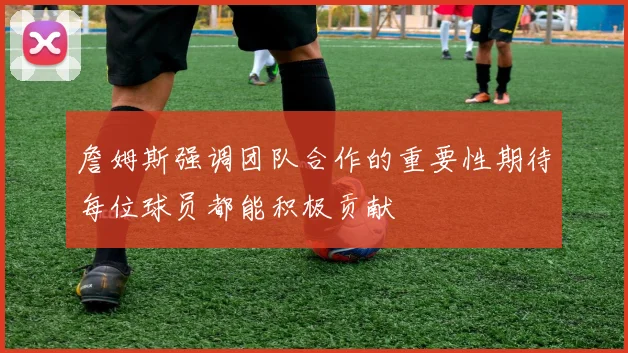 詹姆斯强调团队合作的重要性期待每位球员都能积极贡献