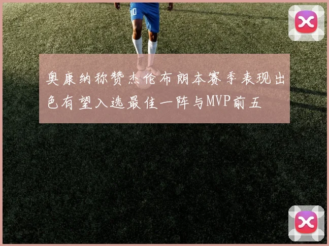 奥康纳称赞杰伦布朗本赛季表现出色有望入选最佳一阵与MVP前五