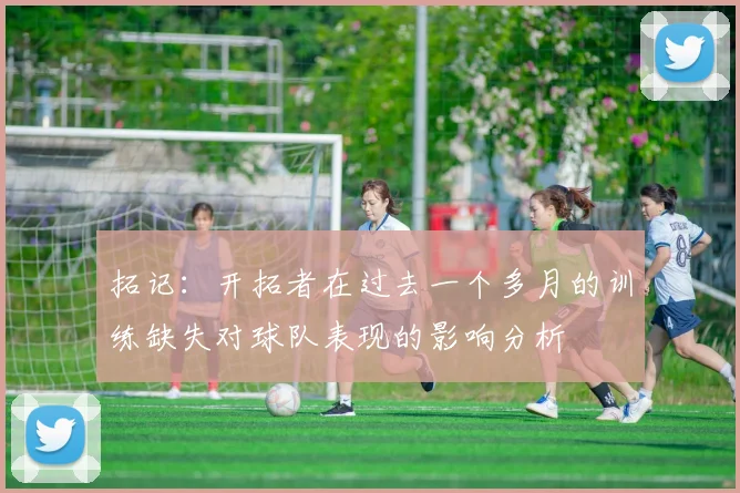拓记：开拓者在过去一个多月的训练缺失对球队表现的影响分析