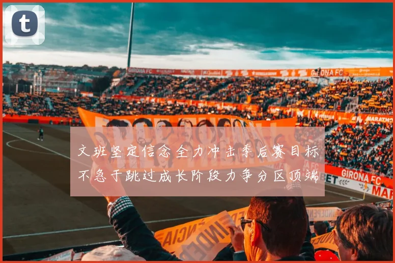 文班坚定信念全力冲击季后赛目标不急于跳过成长阶段力争分区顶端