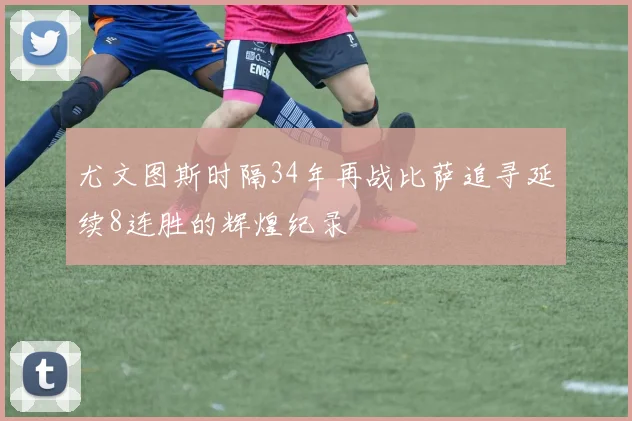 尤文图斯时隔34年再战比萨追寻延续8连胜的辉煌纪录