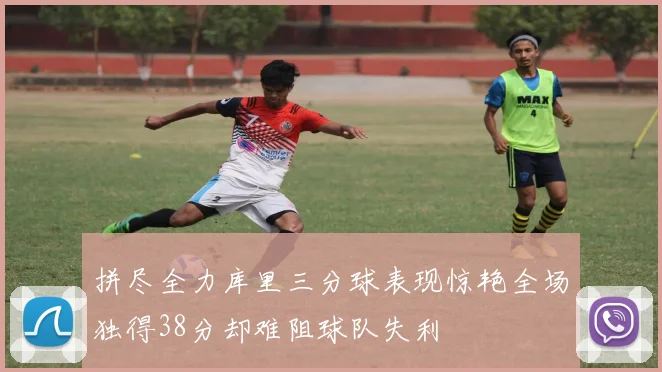 拼尽全力库里三分球表现惊艳全场独得38分却难阻球队失利