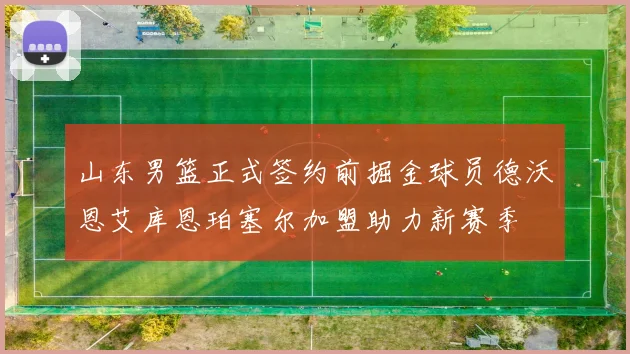 山东男篮正式签约前掘金球员德沃恩艾库恩珀塞尔加盟助力新赛季