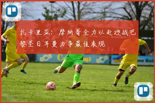 扎卡里亚：摩纳哥全力以赴迎战巴黎圣日耳曼力争最佳表现