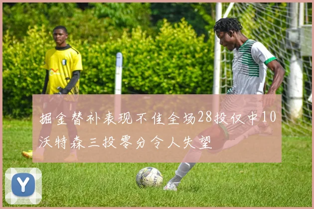 掘金替补表现不佳全场28投仅中10沃特森三投零分令人失望