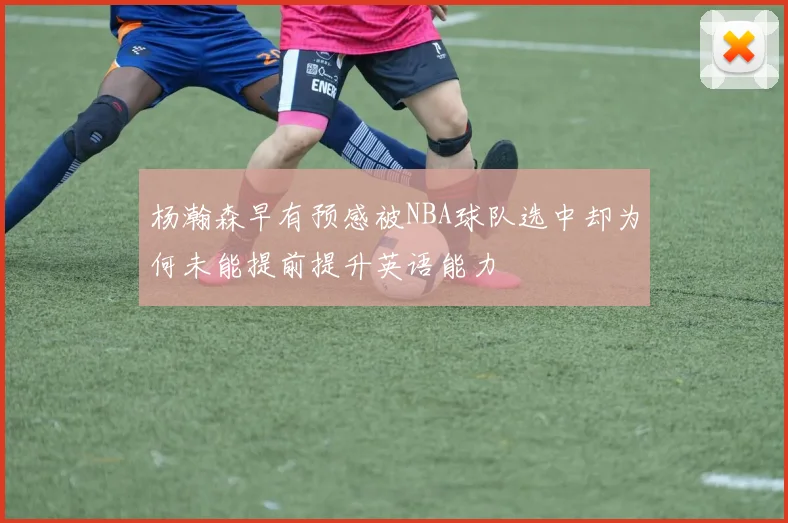 杨瀚森早有预感被NBA球队选中却为何未能提前提升英语能力