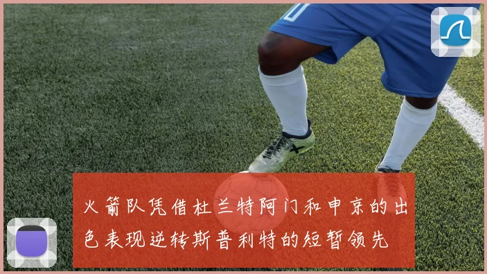 火箭队凭借杜兰特阿门和申京的出色表现逆转斯普利特的短暂领先