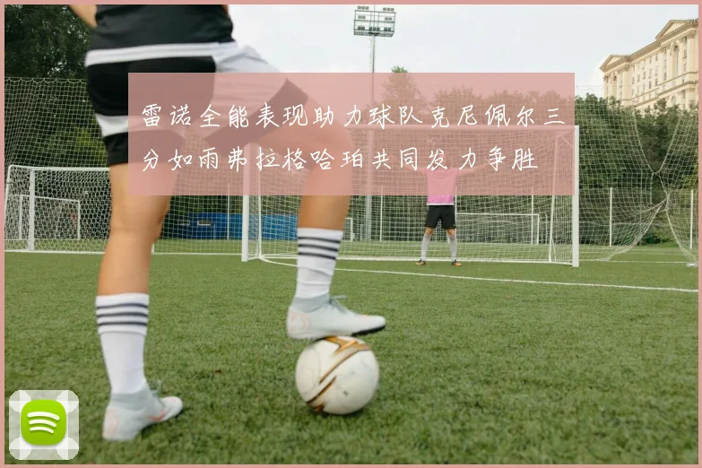 雷诺全能表现助力球队克尼佩尔三分如雨弗拉格哈珀共同发力争胜