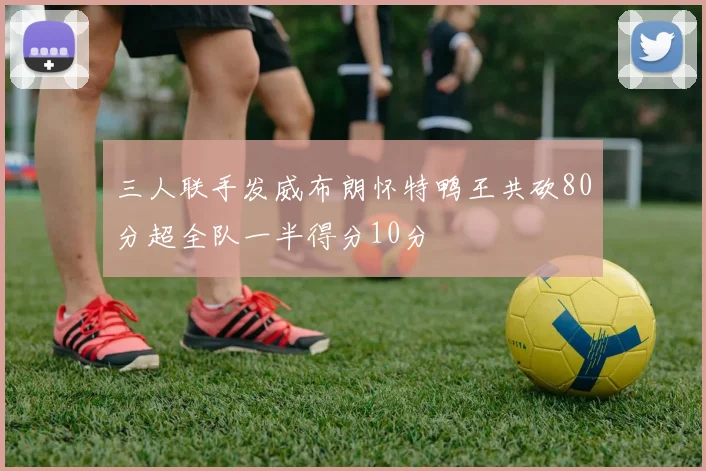 三人联手发威布朗怀特鸭王共砍80分超全队一半得分10分