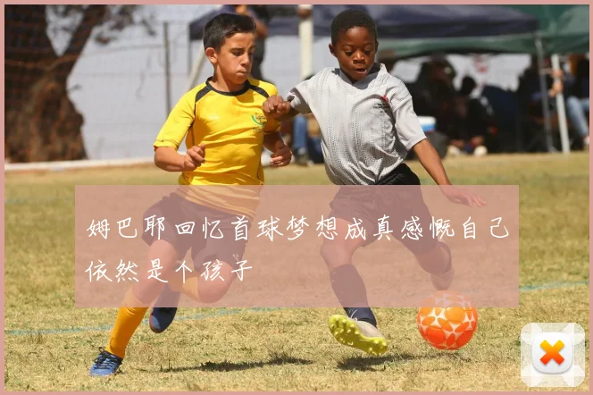 姆巴耶回忆首球梦想成真感慨自己依然是个孩子