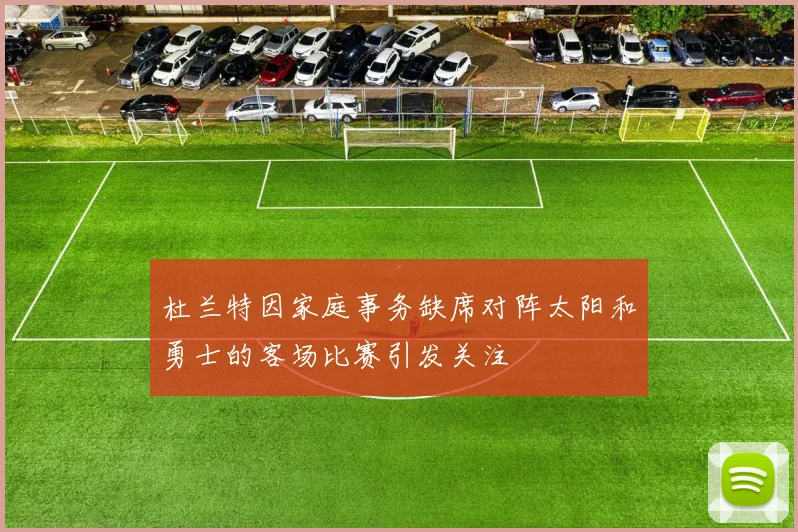 杜兰特因家庭事务缺席对阵太阳和勇士的客场比赛引发关注