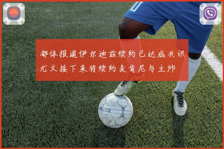 都体报道伊尔迪兹续约已达成共识尤文接下来将续约麦肯尼与主帅