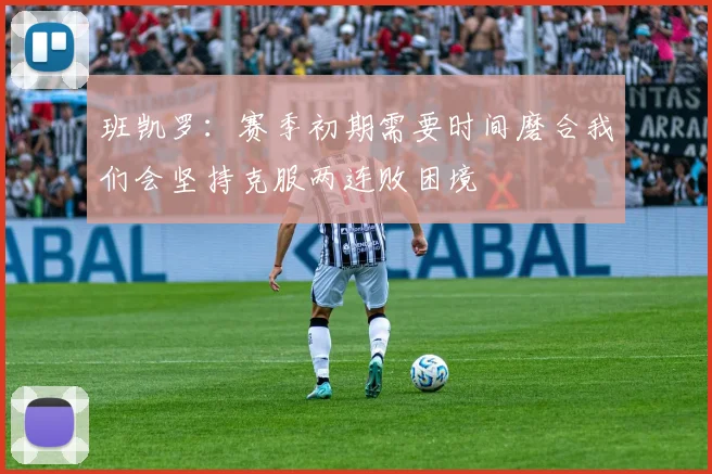 班凯罗：赛季初期需要时间磨合我们会坚持克服两连败困境