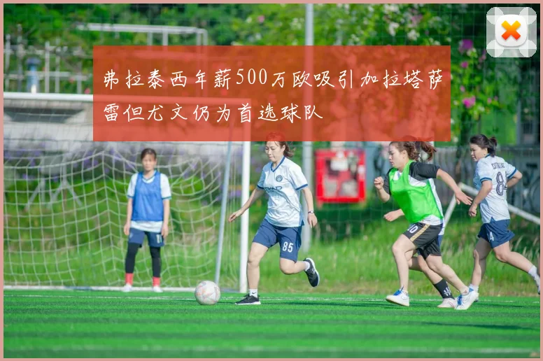 弗拉泰西年薪500万欧吸引加拉塔萨雷但尤文仍为首选球队