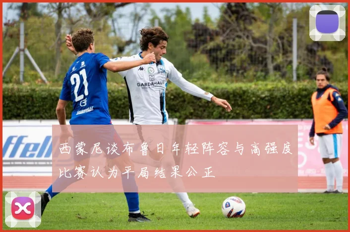 西蒙尼谈布鲁日年轻阵容与高强度比赛认为平局结果公正